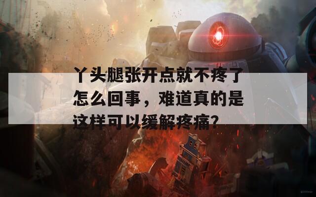 丫头腿张开点就不疼了怎么回事，难道真的是这样可以缓解疼痛？