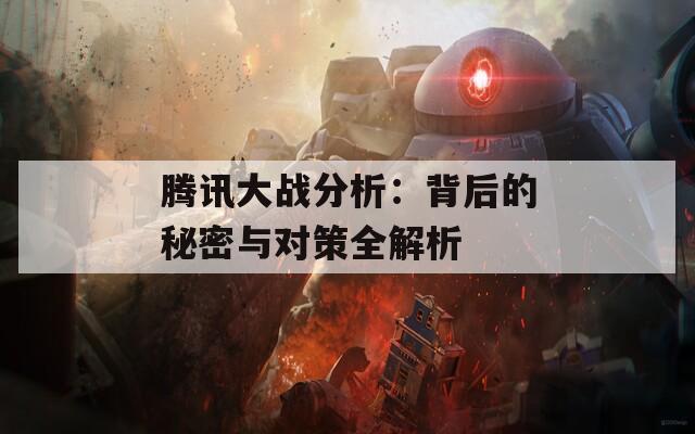 腾讯大战分析：背后的秘密与对策全解析