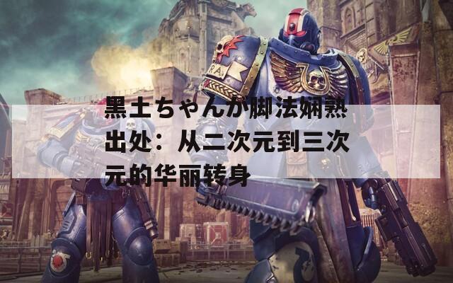 黑土ちゃんが脚法娴熟出处：从二次元到三次元的华丽转身