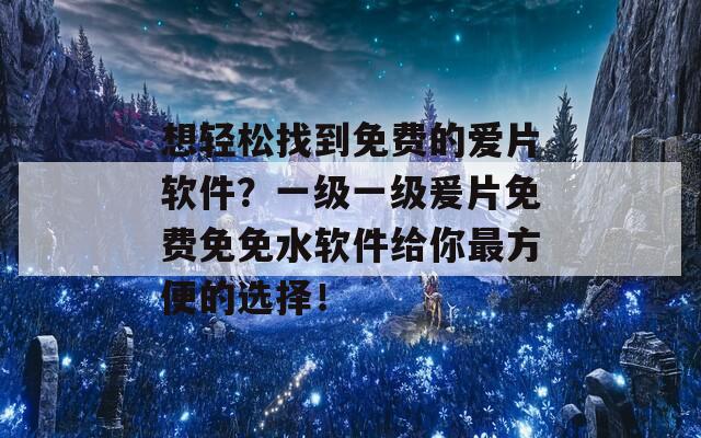 想轻松找到免费的爱片软件？一级一级爰片免费免免水软件给你最方便的选择！