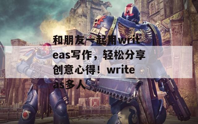 和朋友一起用writeas写作，轻松分享创意心得！writeas多人