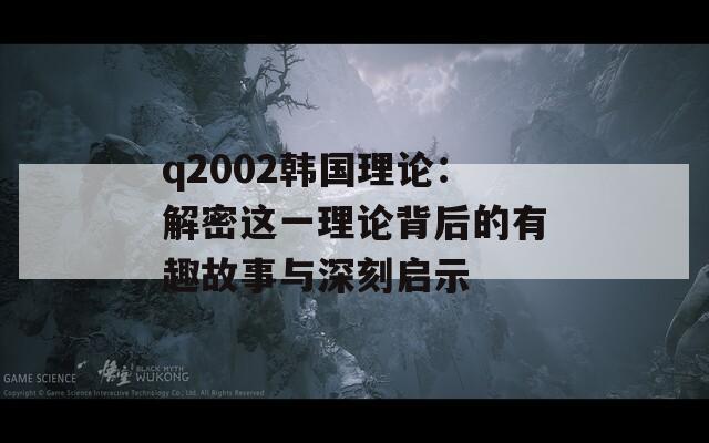 q2002韩国理论：解密这一理论背后的有趣故事与深刻启示