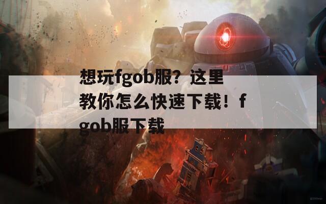 想玩fgob服？这里教你怎么快速下载！fgob服下载