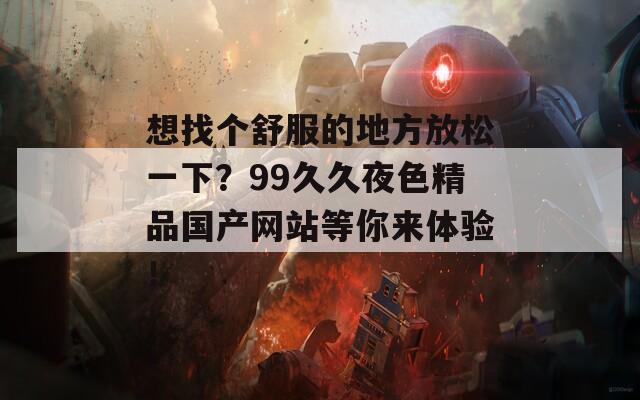 想找个舒服的地方放松一下？99久久夜色精品国产网站等你来体验！