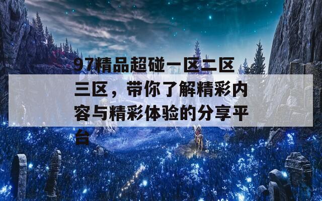 97精品超碰一区二区三区，带你了解精彩内容与精彩体验的分享平台