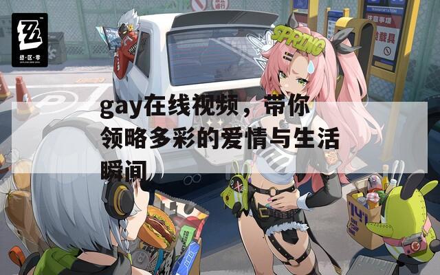 gay在线视频，带你领略多彩的爱情与生活瞬间