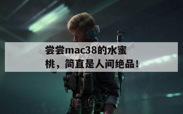 尝尝mac38的水蜜桃，简直是人间绝品！