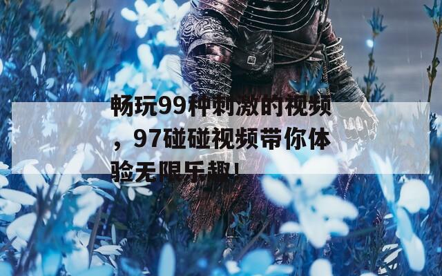 畅玩99种刺激的视频，97碰碰视频带你体验无限乐趣！