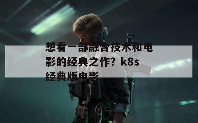 想看一部融合技术和电影的经典之作？k8s经典版电影