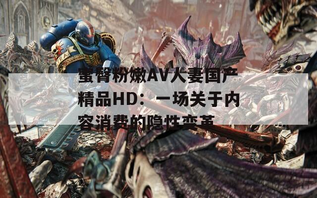 蜜臀粉嫩AV人妻国产精品HD：一场关于内容消费的隐性变革