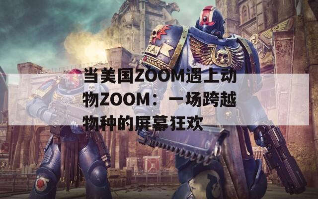 当美国ZOOM遇上动物ZOOM：一场跨越物种的屏幕狂欢