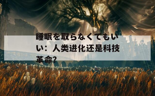 睡眠を取らなくてもいい：人类进化还是科技革命？