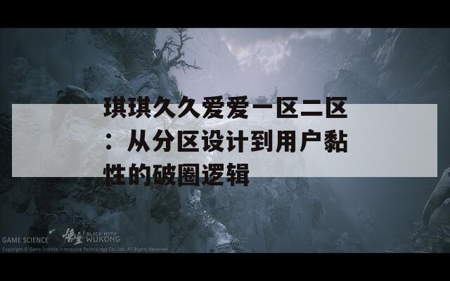 琪琪久久爱爱一区二区：从分区设计到用户黏性的破圈逻辑