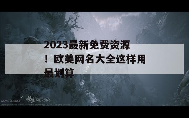 2023最新免费资源！欧美网名大全这样用最划算