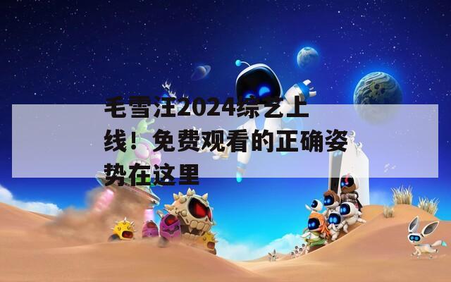 毛雪汪2024综艺上线！免费观看的正确姿势在这里