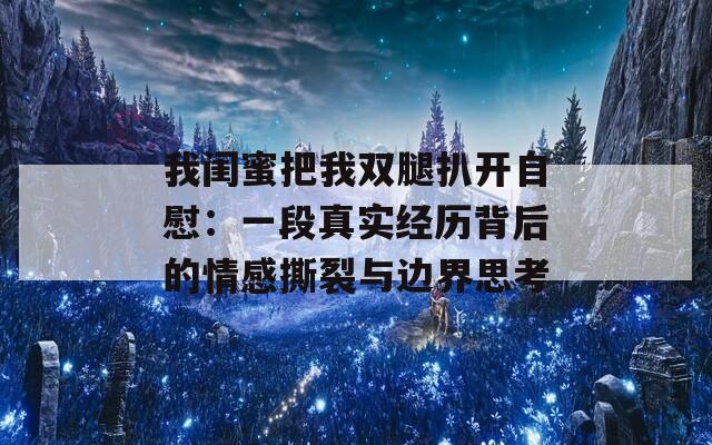 我闺蜜把我双腿扒开自慰：一段真实经历背后的情感撕裂与边界思考