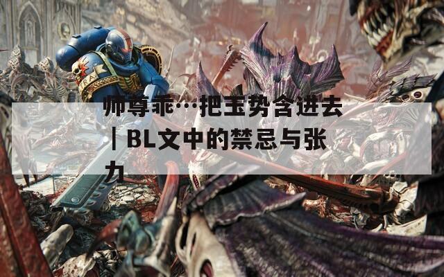 师尊乖…把玉势含进去｜BL文中的禁忌与张力