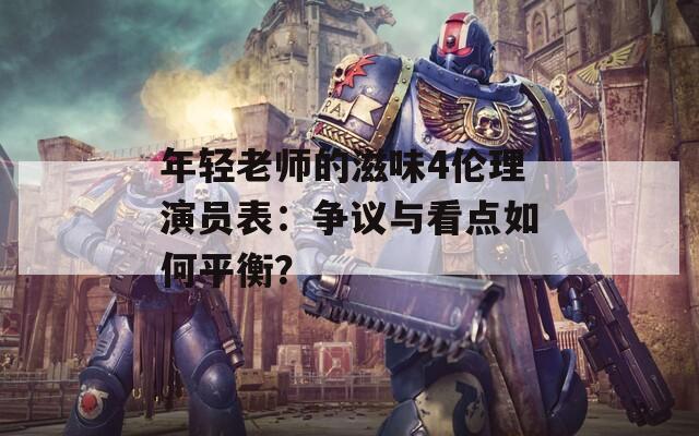 年轻老师的滋味4伦理演员表：争议与看点如何平衡？