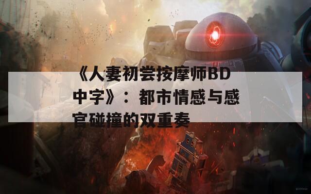 《人妻初尝按摩师BD中字》：都市情感与感官碰撞的双重奏