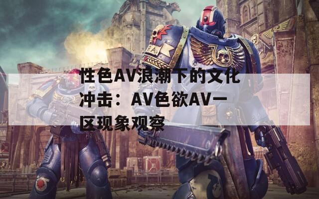 性色AV浪潮下的文化冲击：AV色欲AV一区现象观察