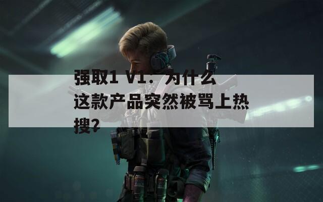 强取1 V1：为什么这款产品突然被骂上热搜？