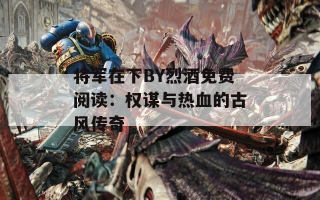 将军在下BY烈酒免费阅读：权谋与热血的古风传奇