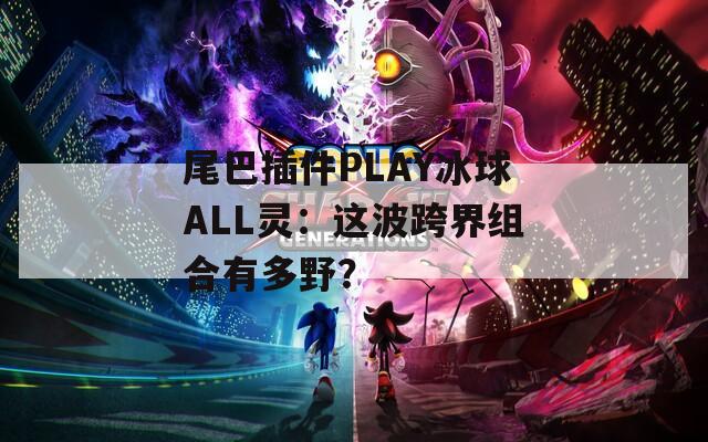 尾巴插件PLAY冰球ALL灵：这波跨界组合有多野？