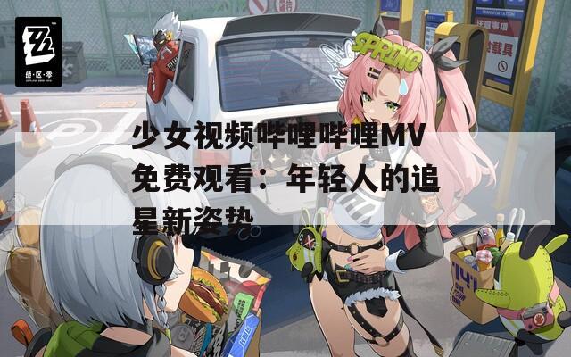 少女视频哔哩哔哩MV免费观看：年轻人的追星新姿势