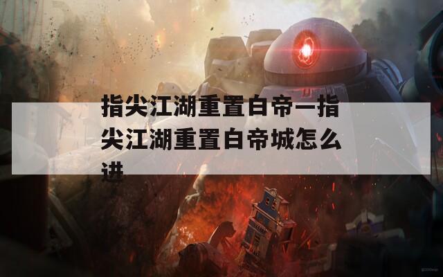 指尖江湖重置白帝—指尖江湖重置白帝城怎么进