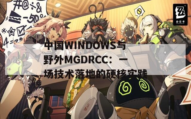 中国WINDOWS与野外MGDRCC：一场技术落地的硬核实践