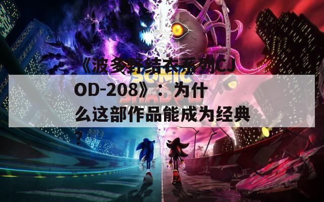 《波多野结衣系列CJOD-208》：为什么这部作品能成为经典？