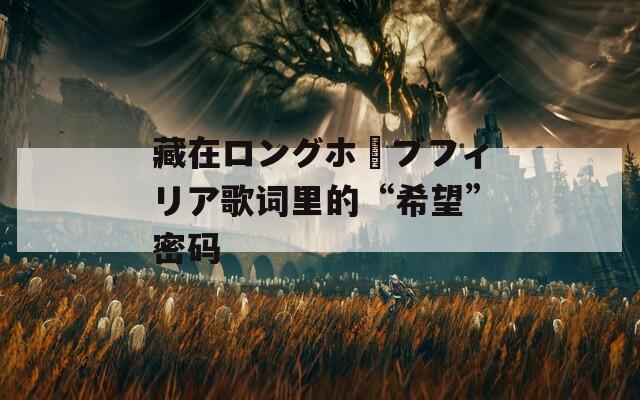 藏在ロングホーブフィリア歌词里的“希望”密码