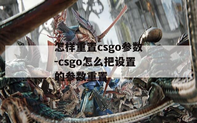 怎样重置csgo参数-csgo怎么把设置的参数重置