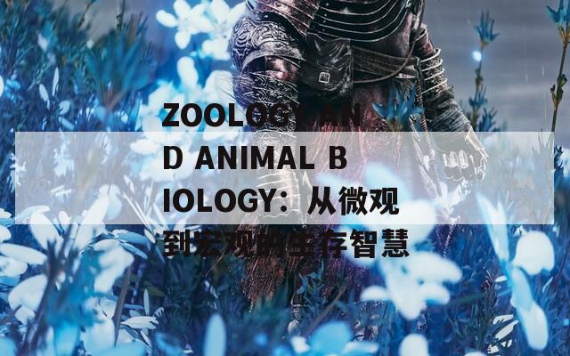 ZOOLOGY AND ANIMAL BIOLOGY：从微观到宏观的生存智慧