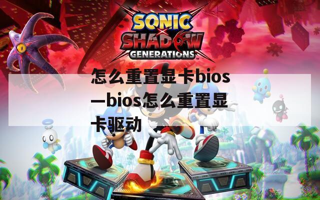 怎么重置显卡bios—bios怎么重置显卡驱动