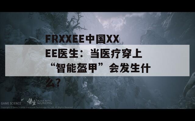 FRXXEE中国XXEE医生：当医疗穿上“智能盔甲”会发生什么？