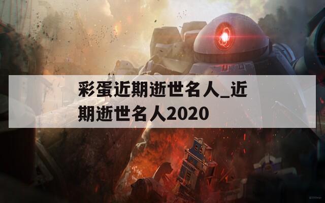 彩蛋近期逝世名人_近期逝世名人2020