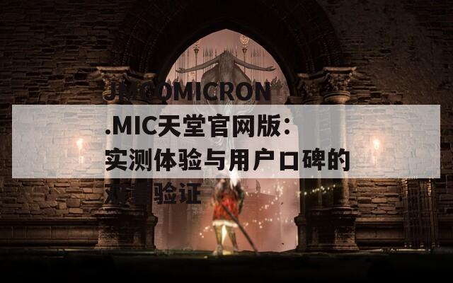 JMCOMICRON.MIC天堂官网版：实测体验与用户口碑的双重验证