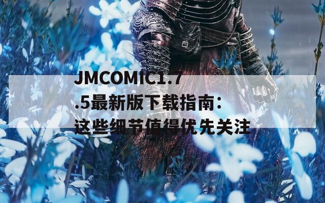 JMCOMIC1.7.5最新版下载指南：这些细节值得优先关注