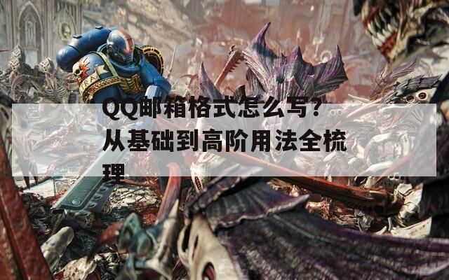 QQ邮箱格式怎么写？从基础到高阶用法全梳理