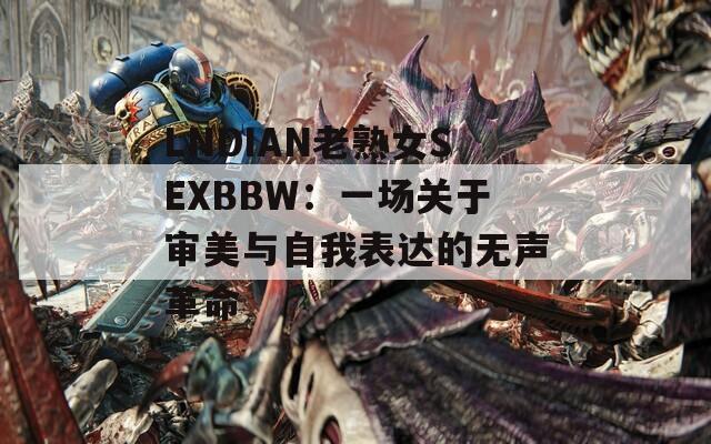 LNDIAN老熟女SEXBBW：一场关于审美与自我表达的无声革命