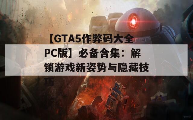 【GTA5作弊码大全PC版】必备合集：解锁游戏新姿势与隐藏技巧