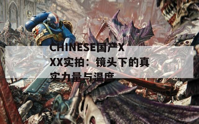 CHINESE国产XXX实拍：镜头下的真实力量与温度