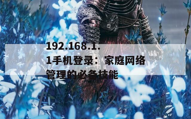 192.168.1.1手机登录：家庭网络管理的必备技能