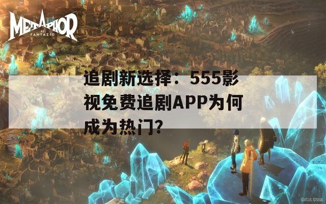 追剧新选择：555影视免费追剧APP为何成为热门？