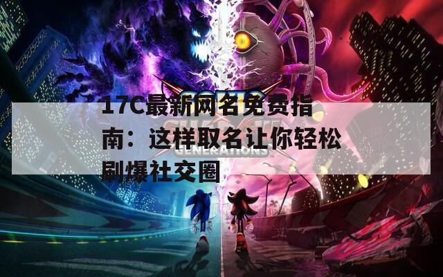 17C最新网名免费指南：这样取名让你轻松刷爆社交圈