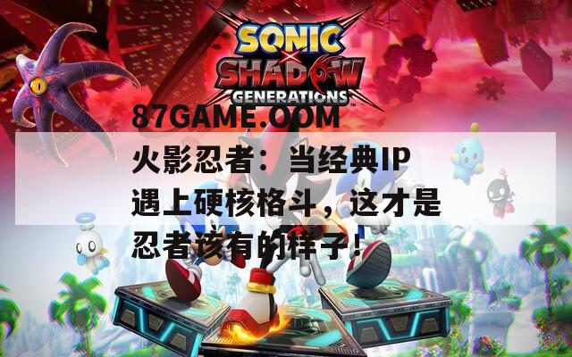 87GAME.OOM火影忍者：当经典IP遇上硬核格斗，这才是忍者该有的样子！