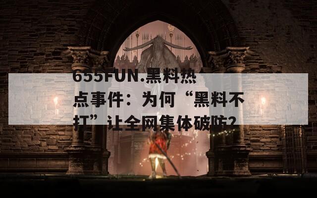 655FUN.黑料热点事件：为何“黑料不打”让全网集体破防？