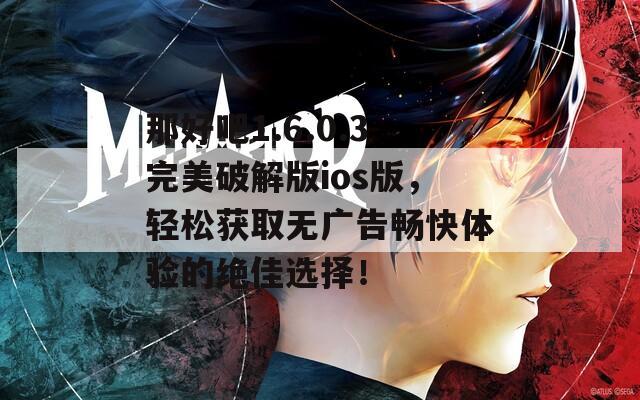 那好吧1.6.0.3完美破解版ios版，轻松获取无广告畅快体验的绝佳选择！