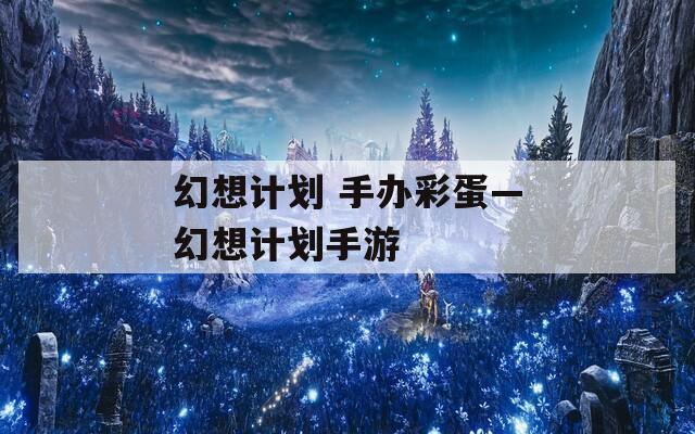 幻想计划 手办彩蛋—幻想计划手游